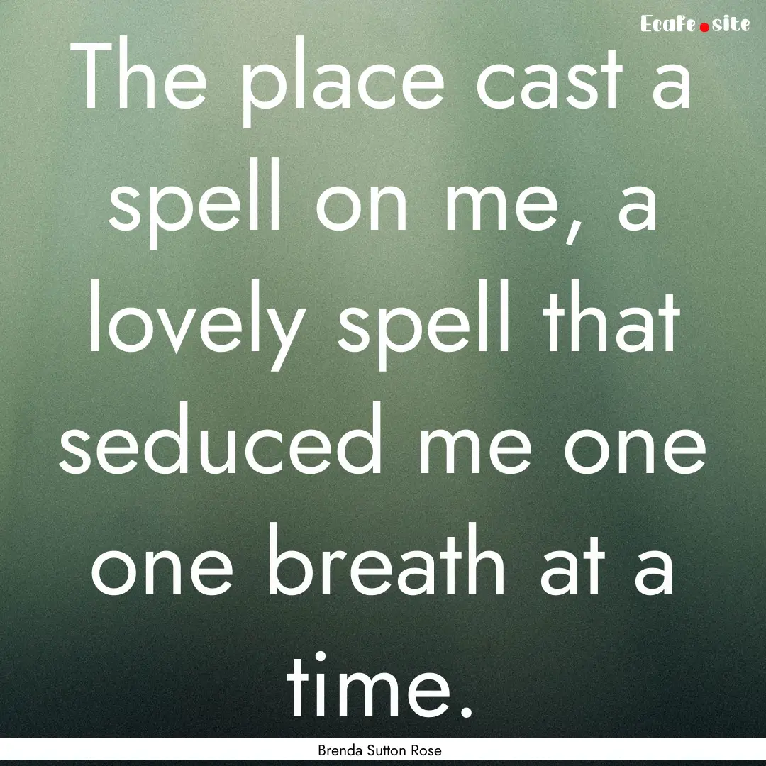 The place cast a spell on me, a lovely spell.... : Quote by Brenda Sutton Rose