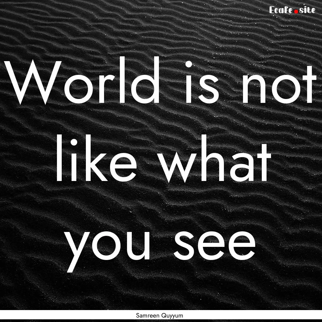 World is not like what you see : Quote by Samreen Quyyum