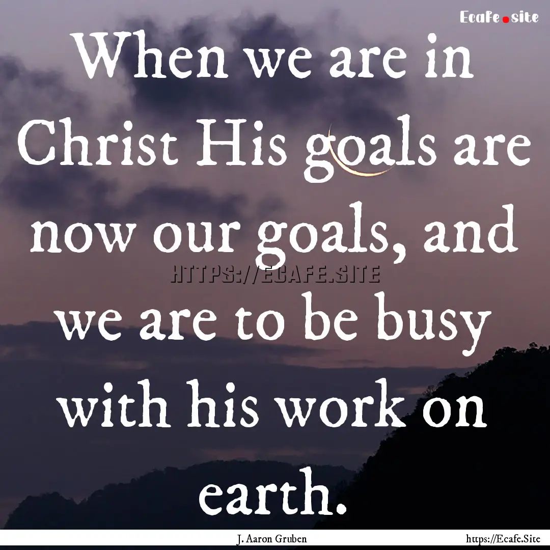 When we are in Christ His goals are now our.... : Quote by J. Aaron Gruben