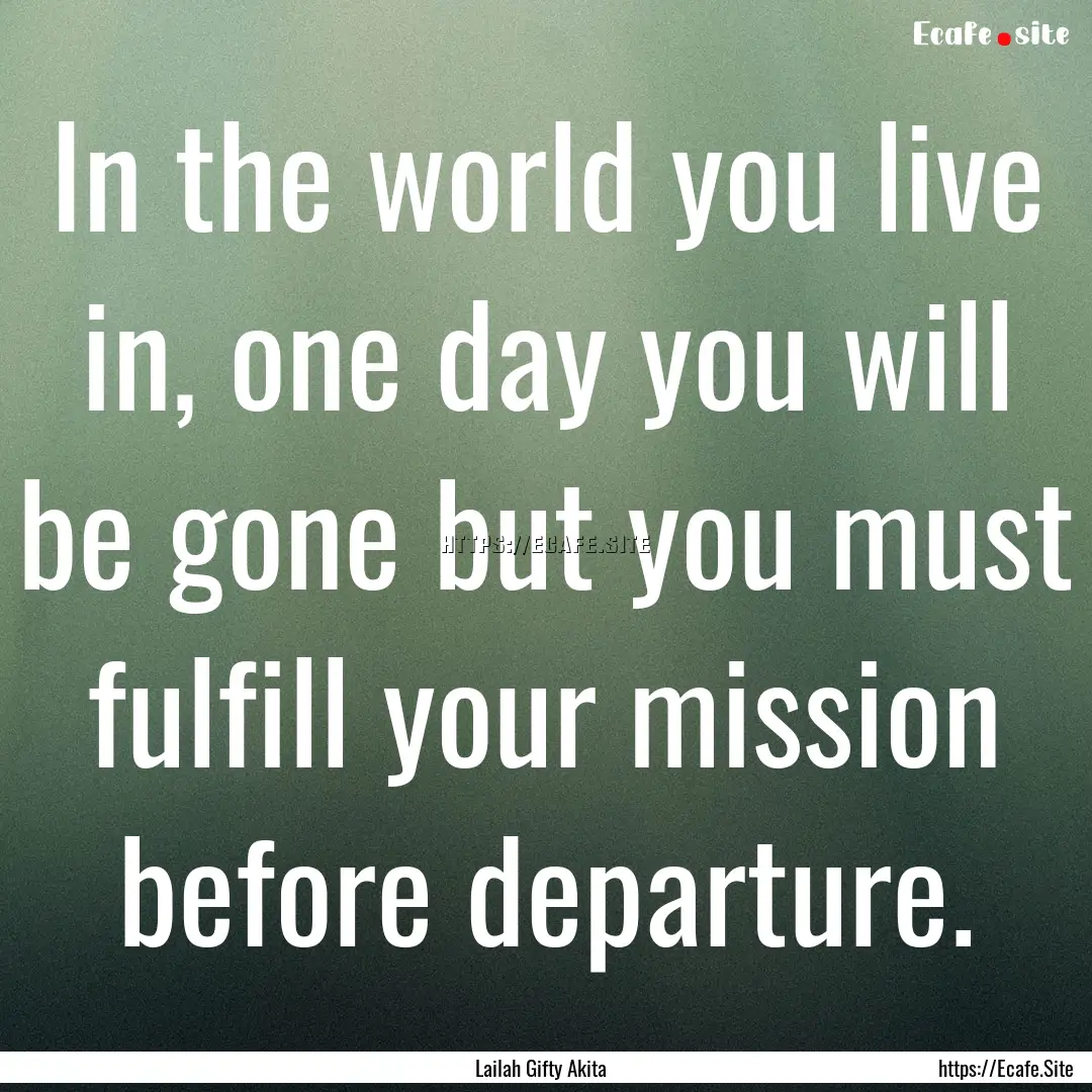 In the world you live in, one day you will.... : Quote by Lailah Gifty Akita