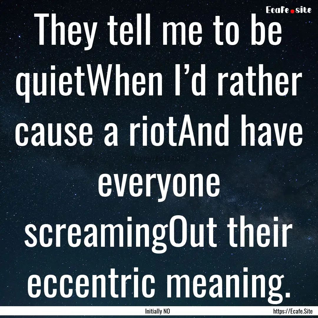 They tell me to be quietWhen I’d rather.... : Quote by Initially NO