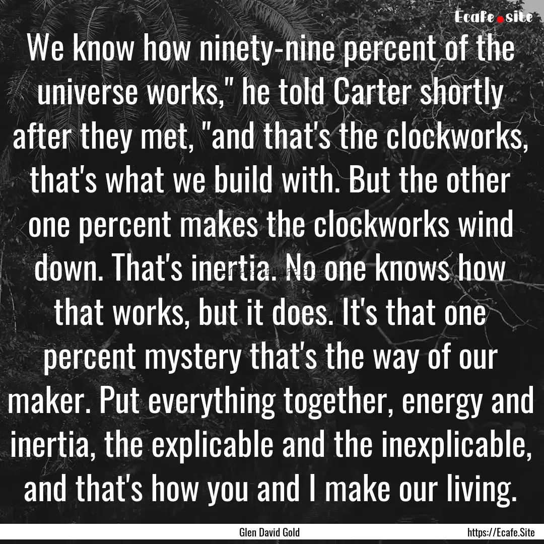 We know how ninety-nine percent of the universe.... : Quote by Glen David Gold