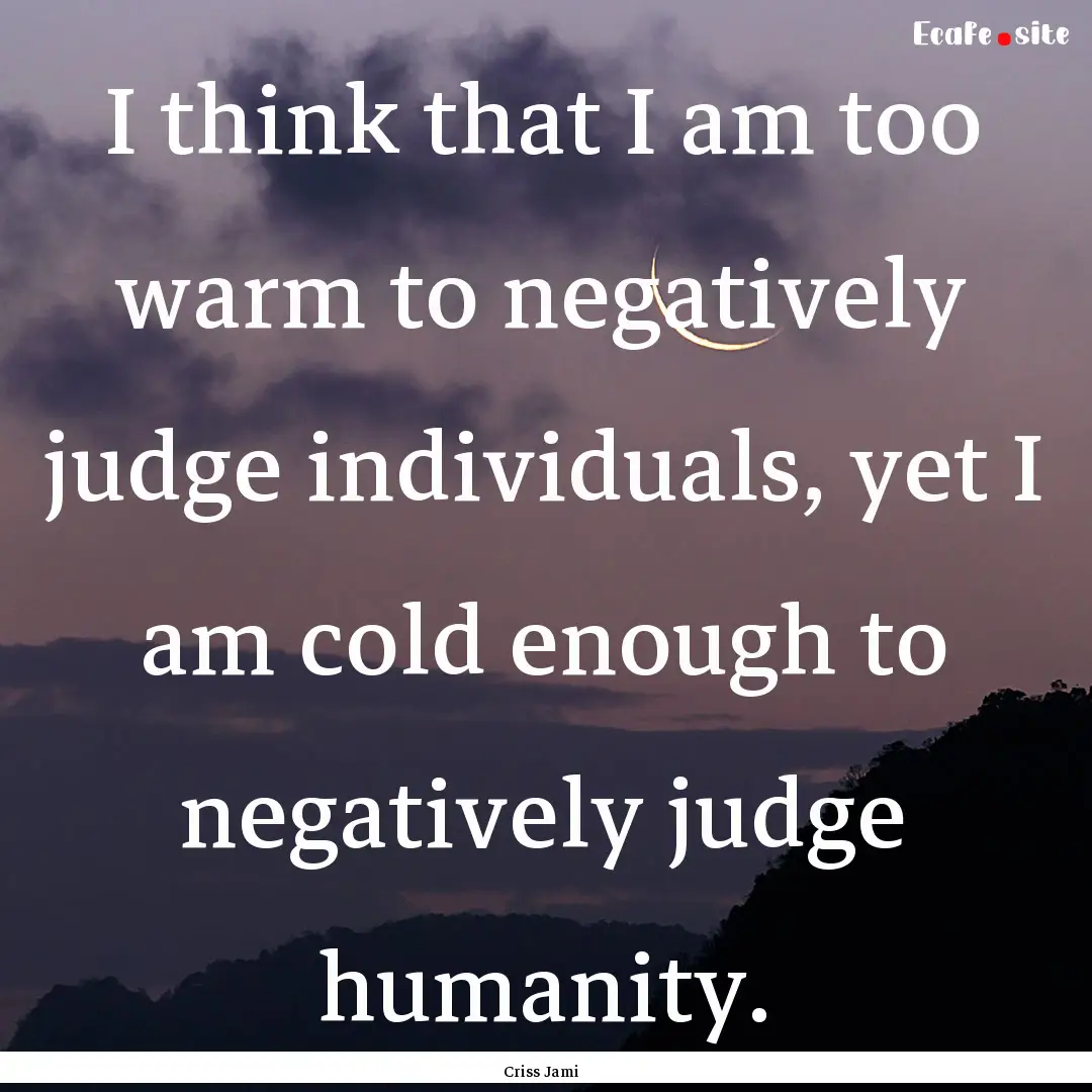 I think that I am too warm to negatively.... : Quote by Criss Jami