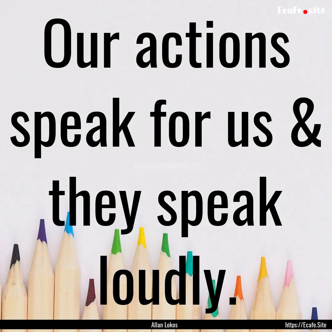 Our actions speak for us & they speak loudly..... : Quote by Allan Lokos