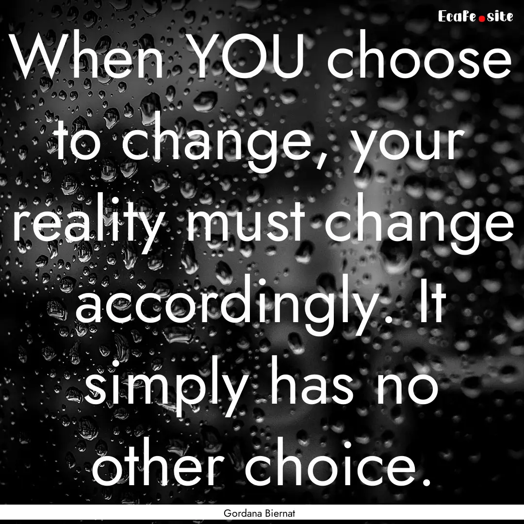 When YOU choose to change, your reality must.... : Quote by Gordana Biernat