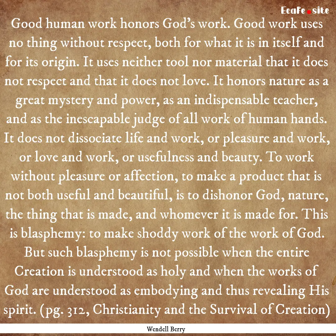 Good human work honors God's work. Good work.... : Quote by Wendell Berry