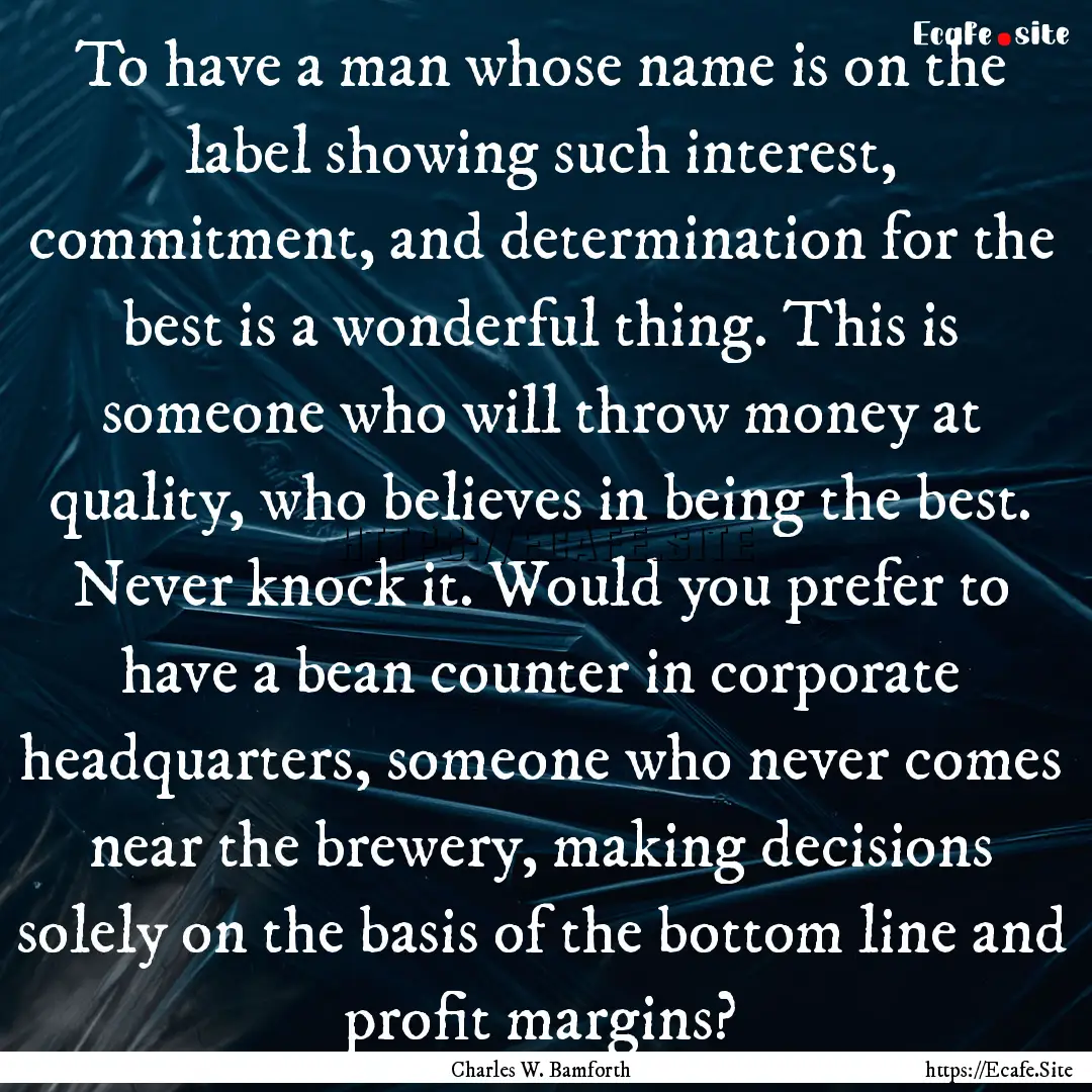 To have a man whose name is on the label.... : Quote by Charles W. Bamforth