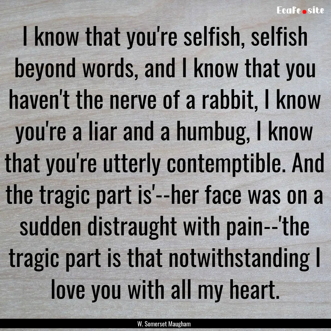 I know that you're selfish, selfish beyond.... : Quote by W. Somerset Maugham