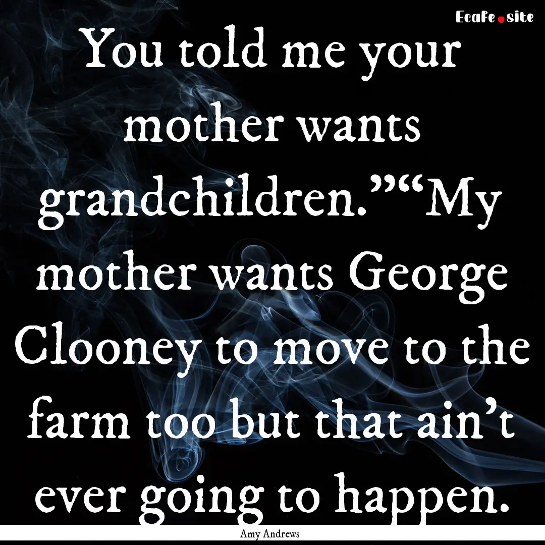 You told me your mother wants grandchildren.”“My.... : Quote by Amy Andrews