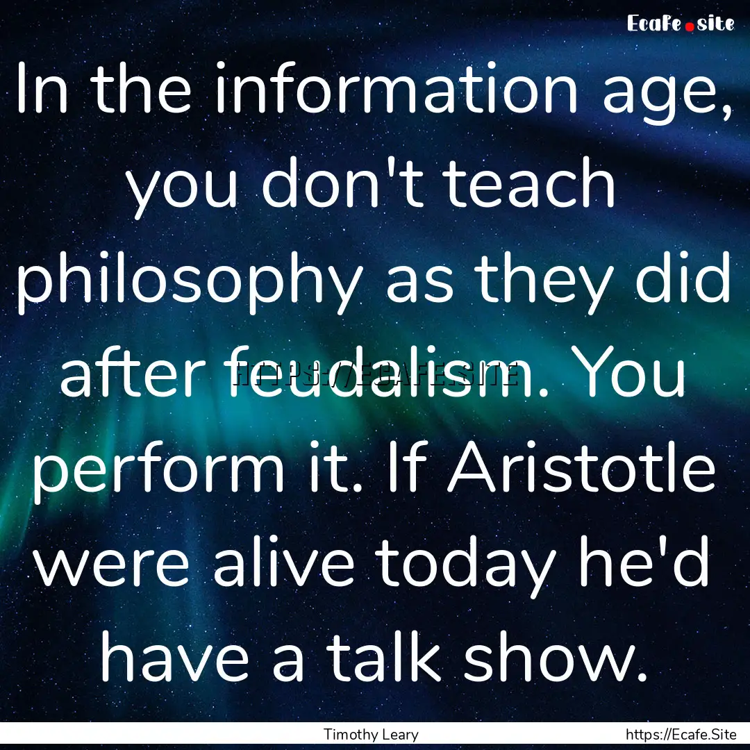 In the information age, you don't teach philosophy.... : Quote by Timothy Leary