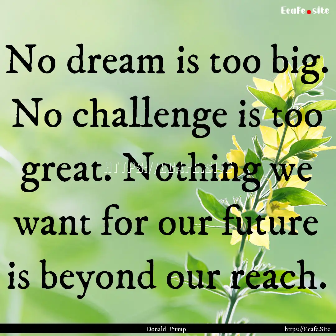 No dream is too big. No challenge is too.... : Quote by Donald Trump