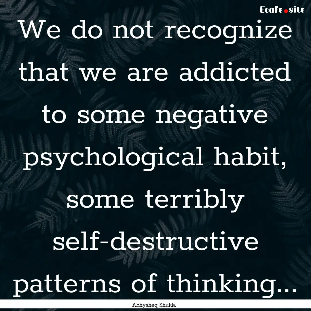 We do not recognize that we are addicted.... : Quote by Abhysheq Shukla