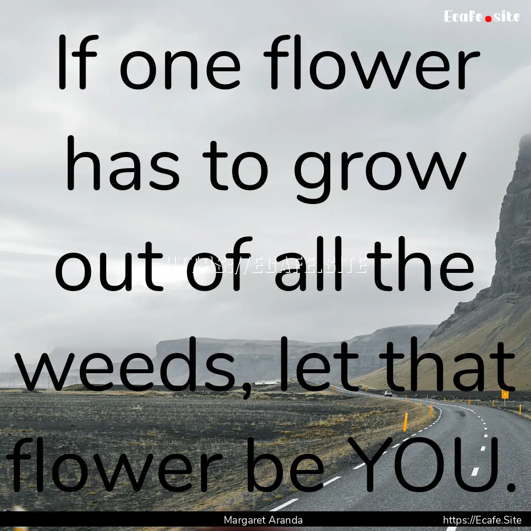 If one flower has to grow out of all the.... : Quote by Margaret Aranda