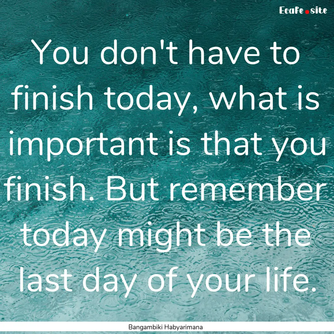 You don't have to finish today, what is important.... : Quote by Bangambiki Habyarimana