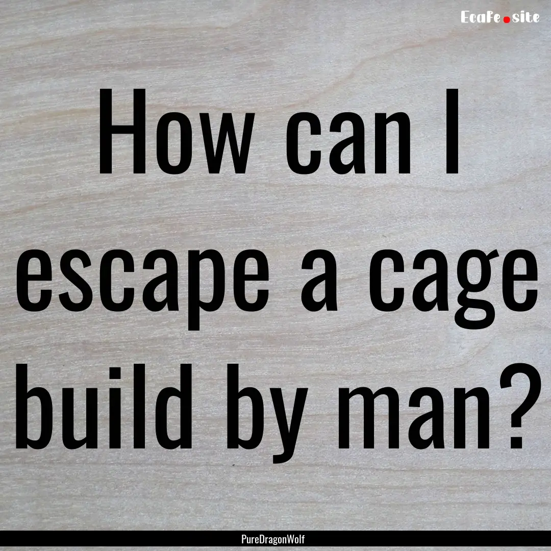 How can I escape a cage build by man? : Quote by PureDragonWolf