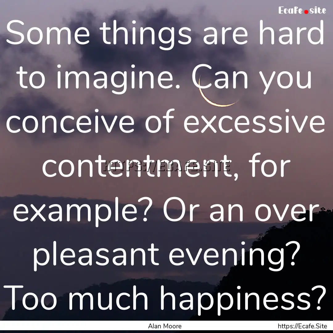 Some things are hard to imagine. Can you.... : Quote by Alan Moore