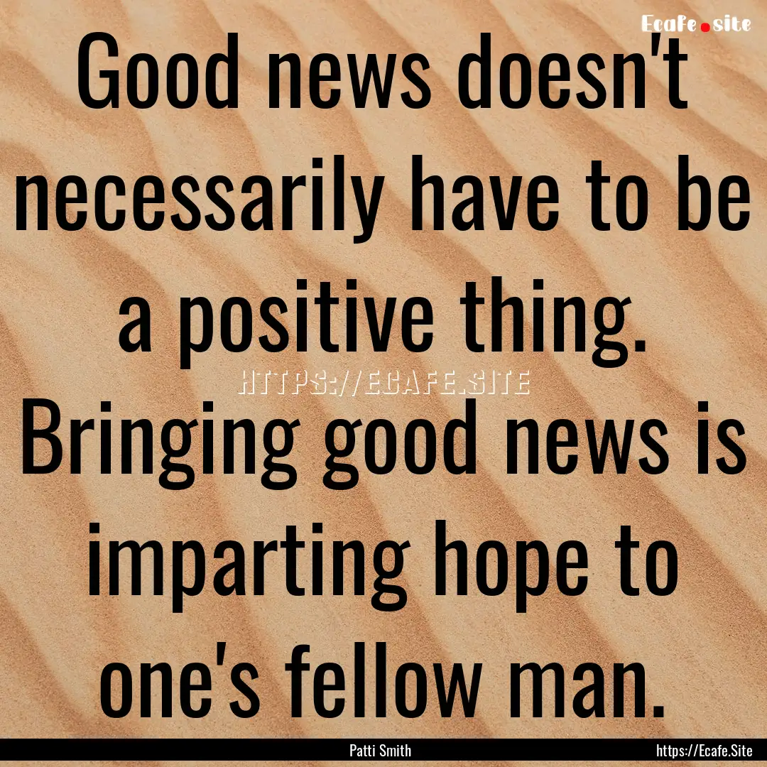 Good news doesn't necessarily have to be.... : Quote by Patti Smith