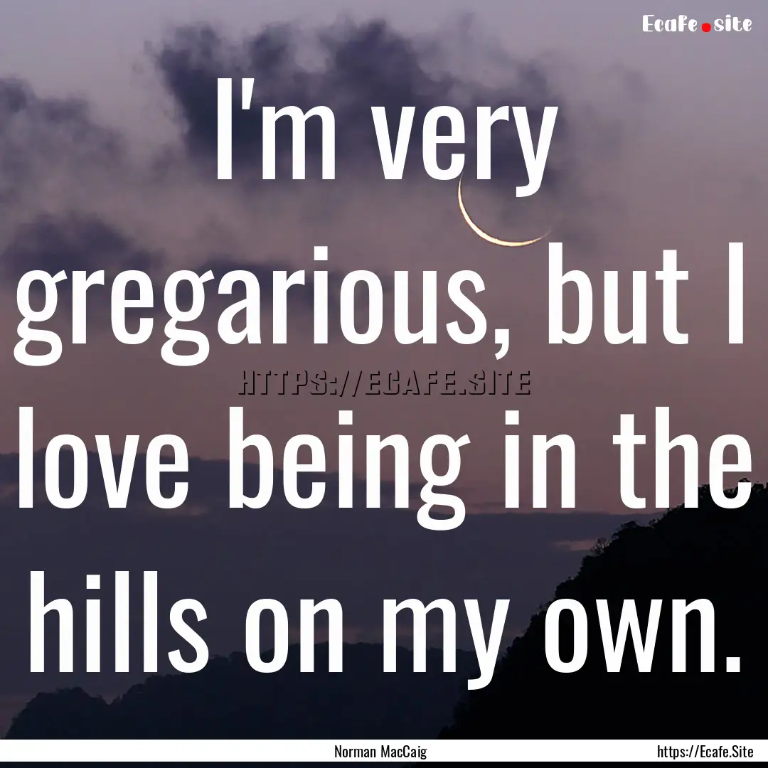 I'm very gregarious, but I love being in.... : Quote by Norman MacCaig