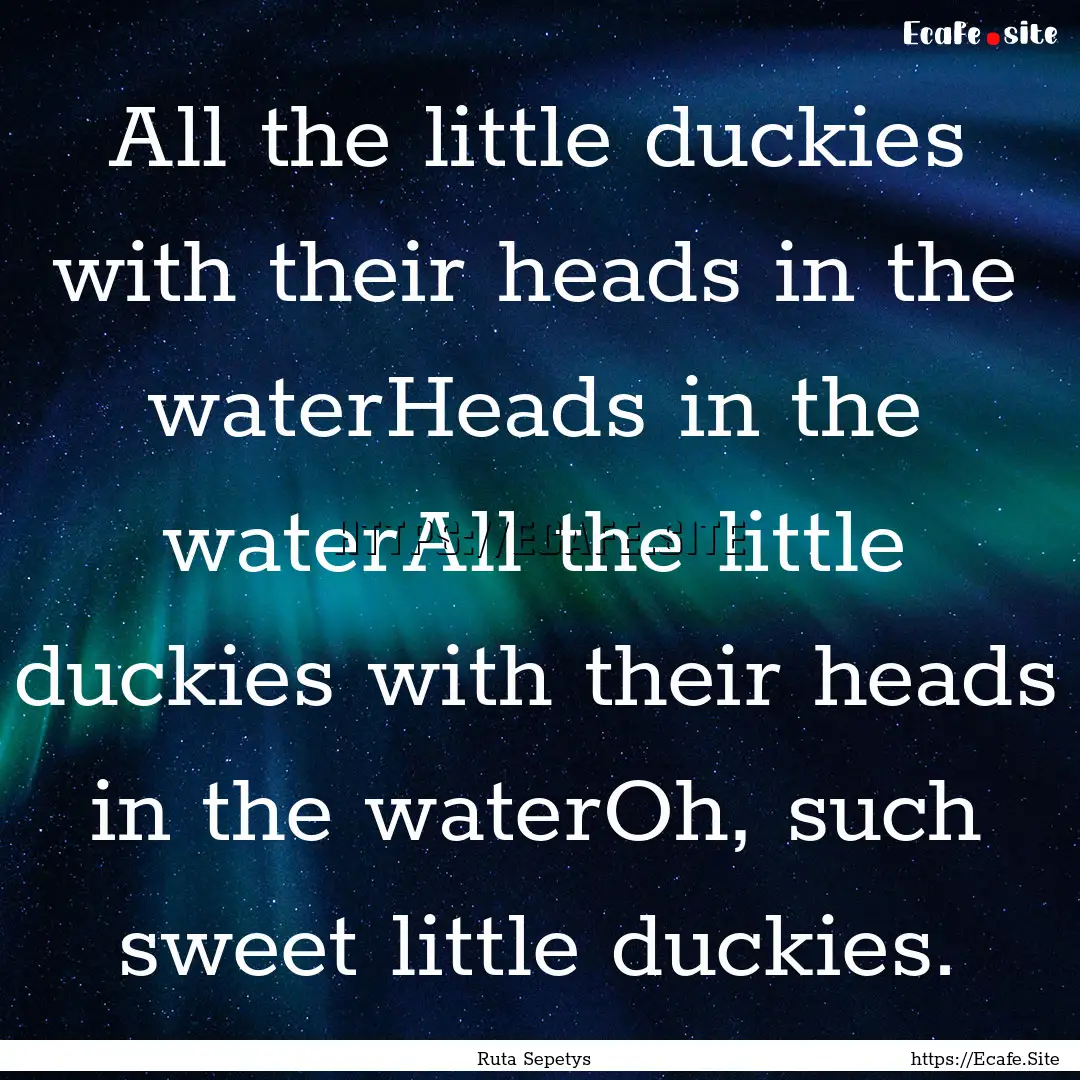 All the little duckies with their heads in.... : Quote by Ruta Sepetys