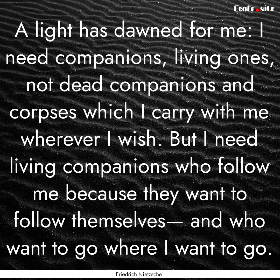 A light has dawned for me: I need companions,.... : Quote by Friedrich Nietzsche