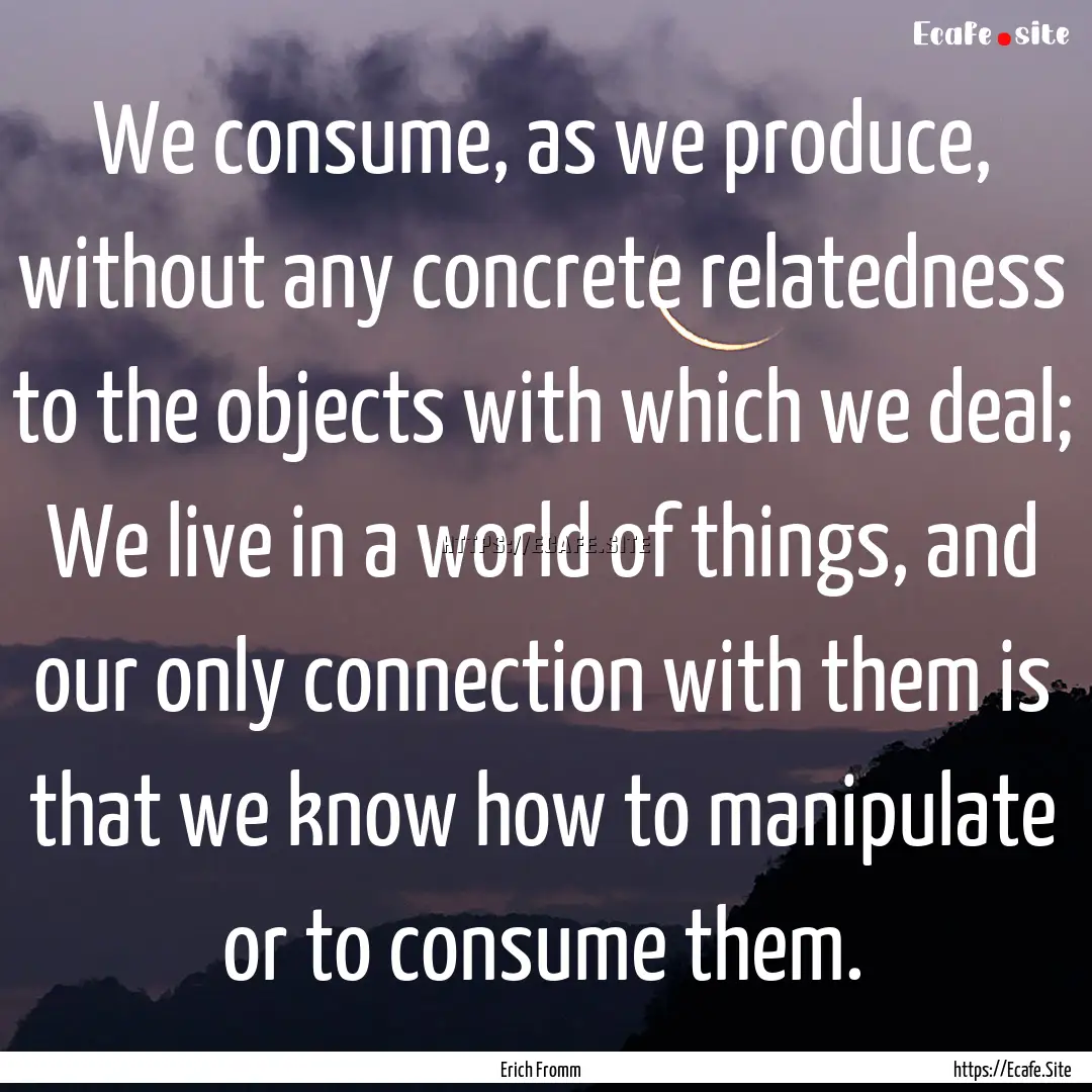 We consume, as we produce, without any concrete.... : Quote by Erich Fromm