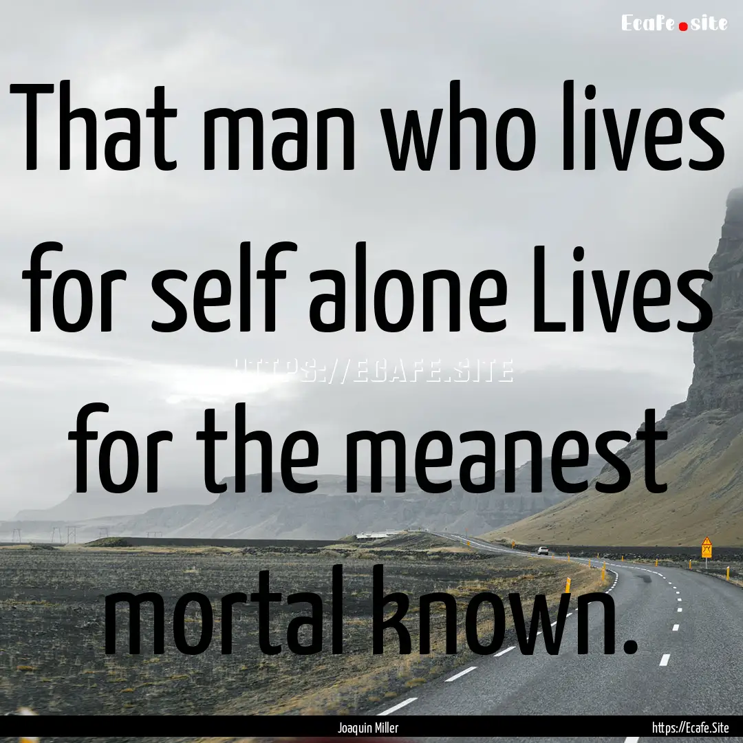 That man who lives for self alone Lives for.... : Quote by Joaquin Miller