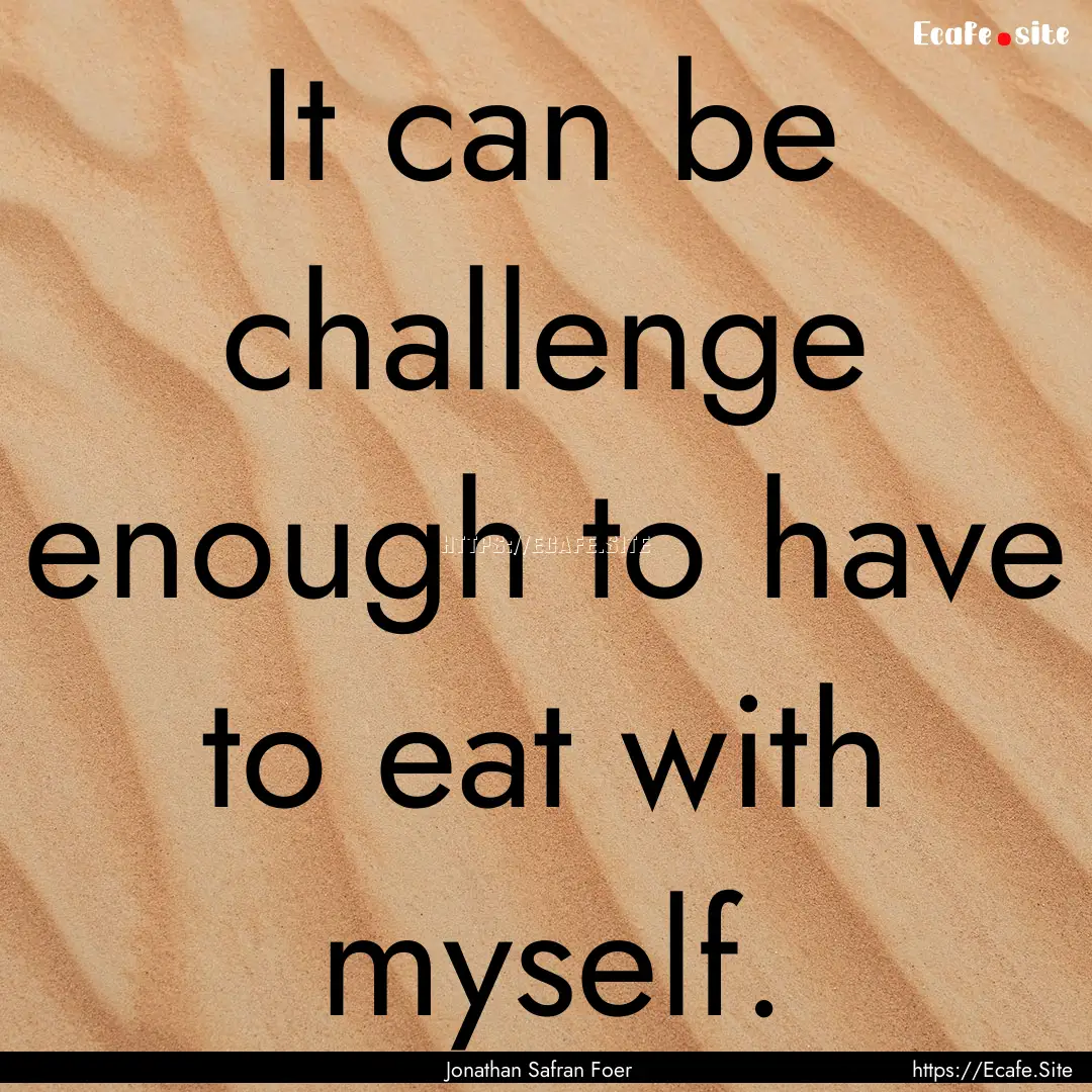 It can be challenge enough to have to eat.... : Quote by Jonathan Safran Foer