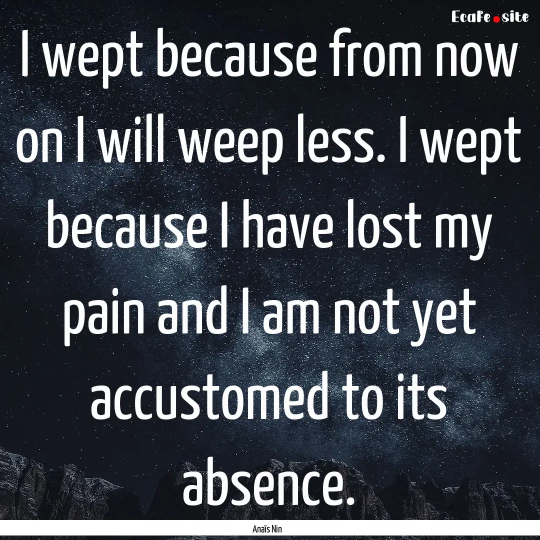 I wept because from now on I will weep less..... : Quote by Anaïs Nin