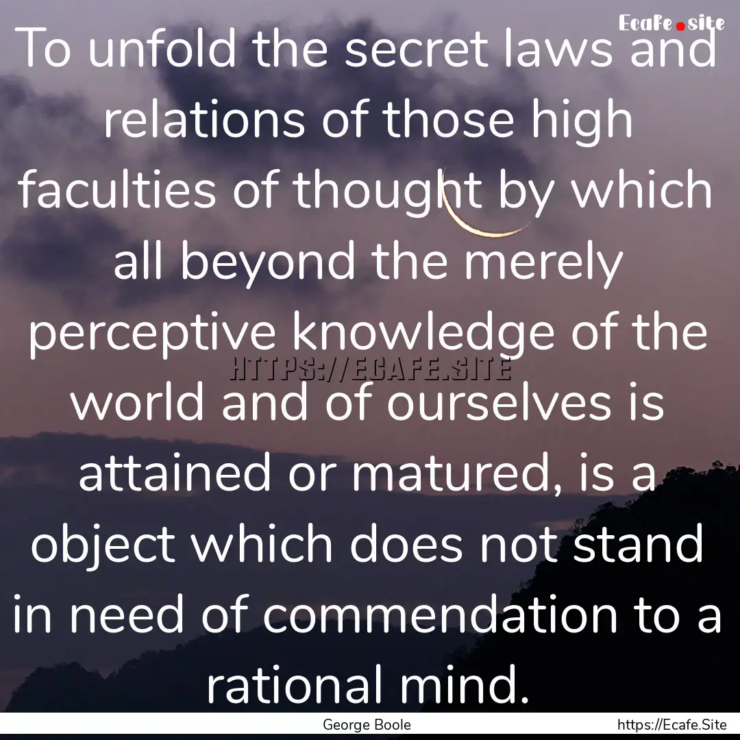 To unfold the secret laws and relations of.... : Quote by George Boole