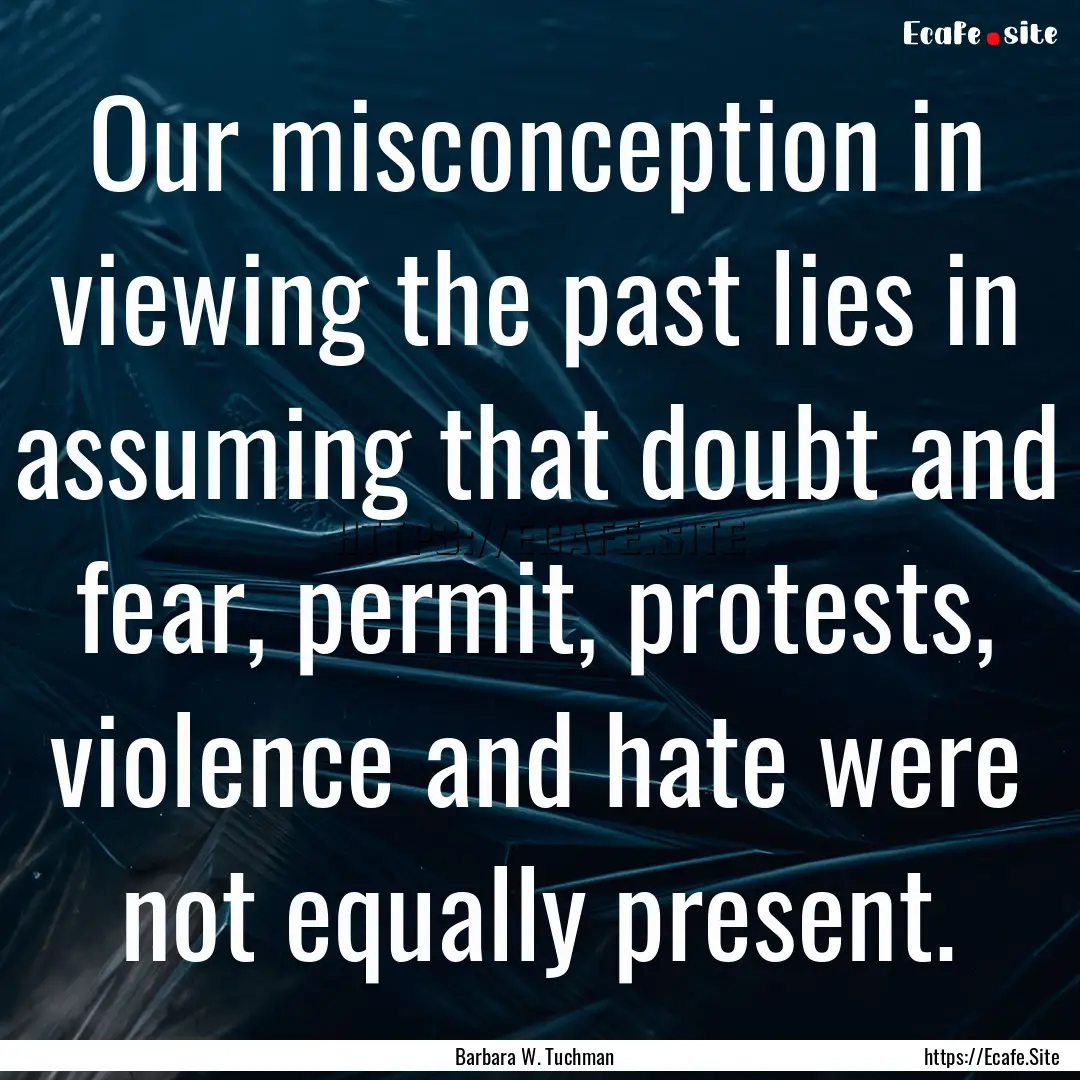 Our misconception in viewing the past lies.... : Quote by Barbara W. Tuchman