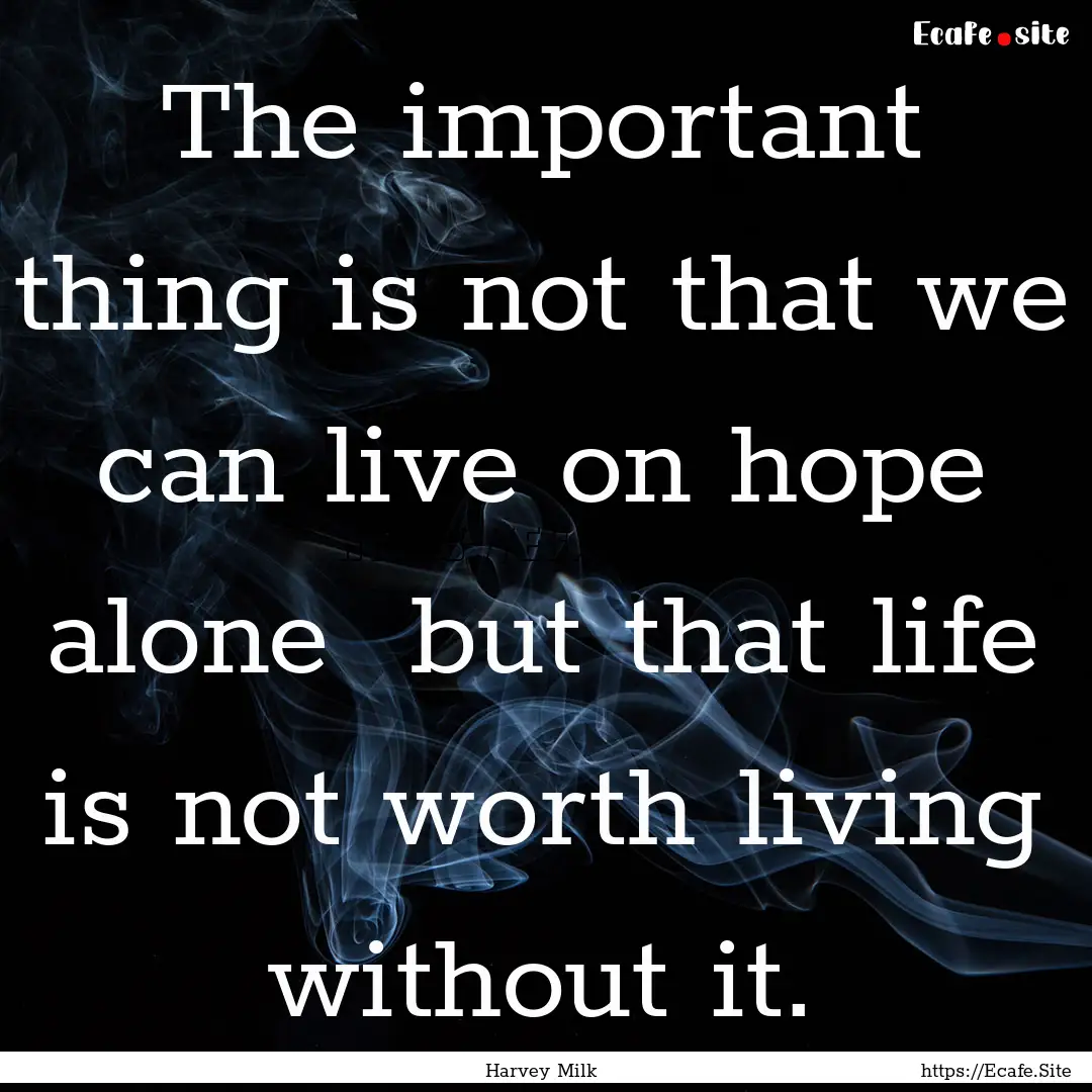 The important thing is not that we can live.... : Quote by Harvey Milk