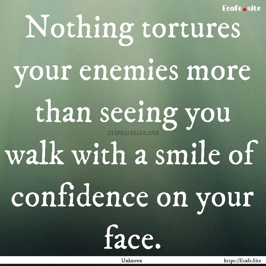 Nothing tortures your enemies more than seeing.... : Quote by Unknown