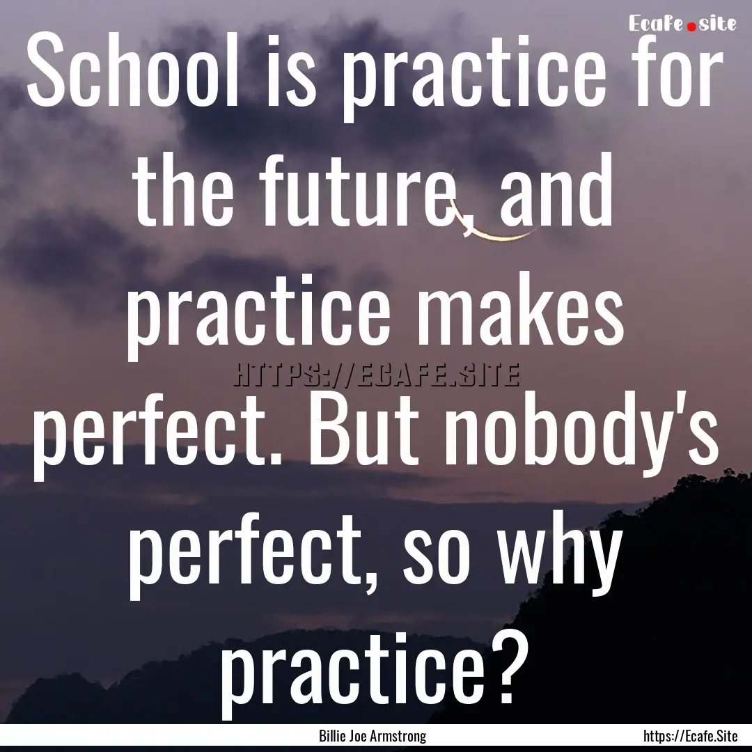 School is practice for the future, and practice.... : Quote by Billie Joe Armstrong