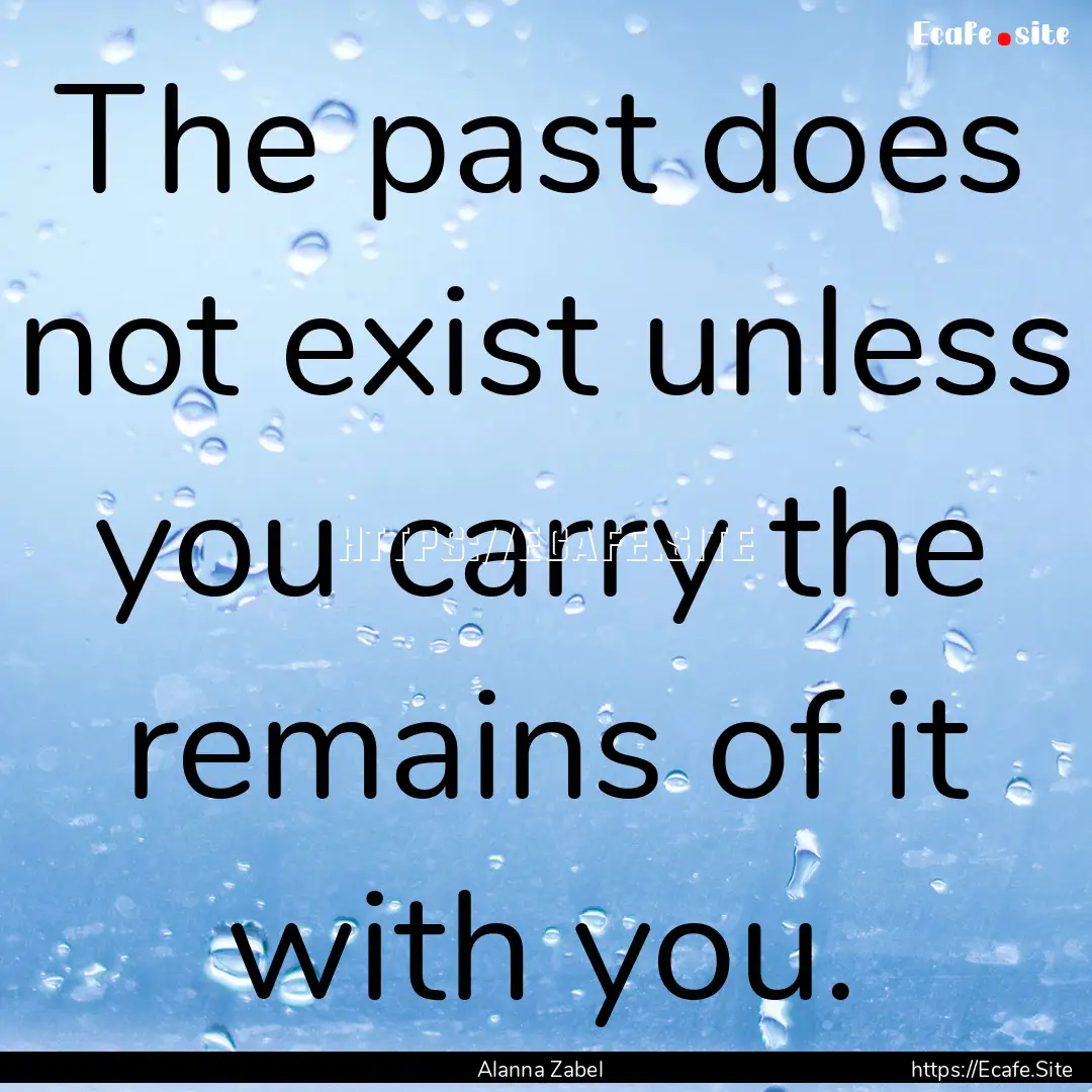 The past does not exist unless you carry.... : Quote by Alanna Zabel