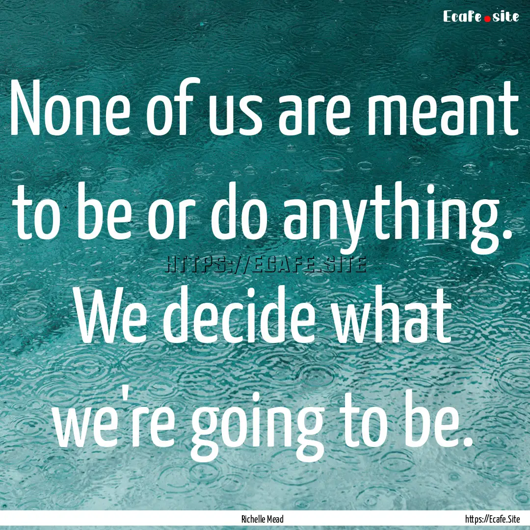 None of us are meant to be or do anything..... : Quote by Richelle Mead