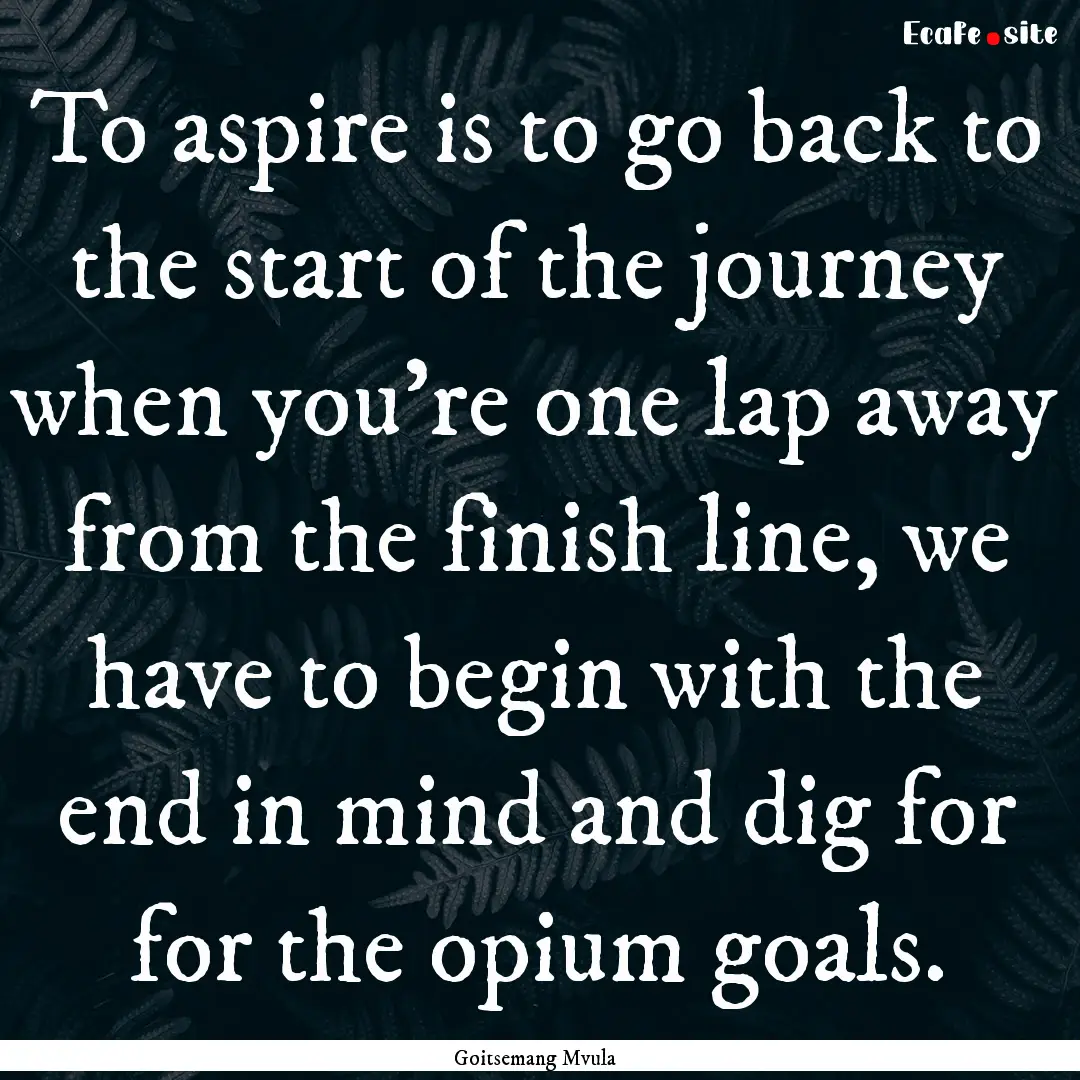 To aspire is to go back to the start of the.... : Quote by Goitsemang Mvula