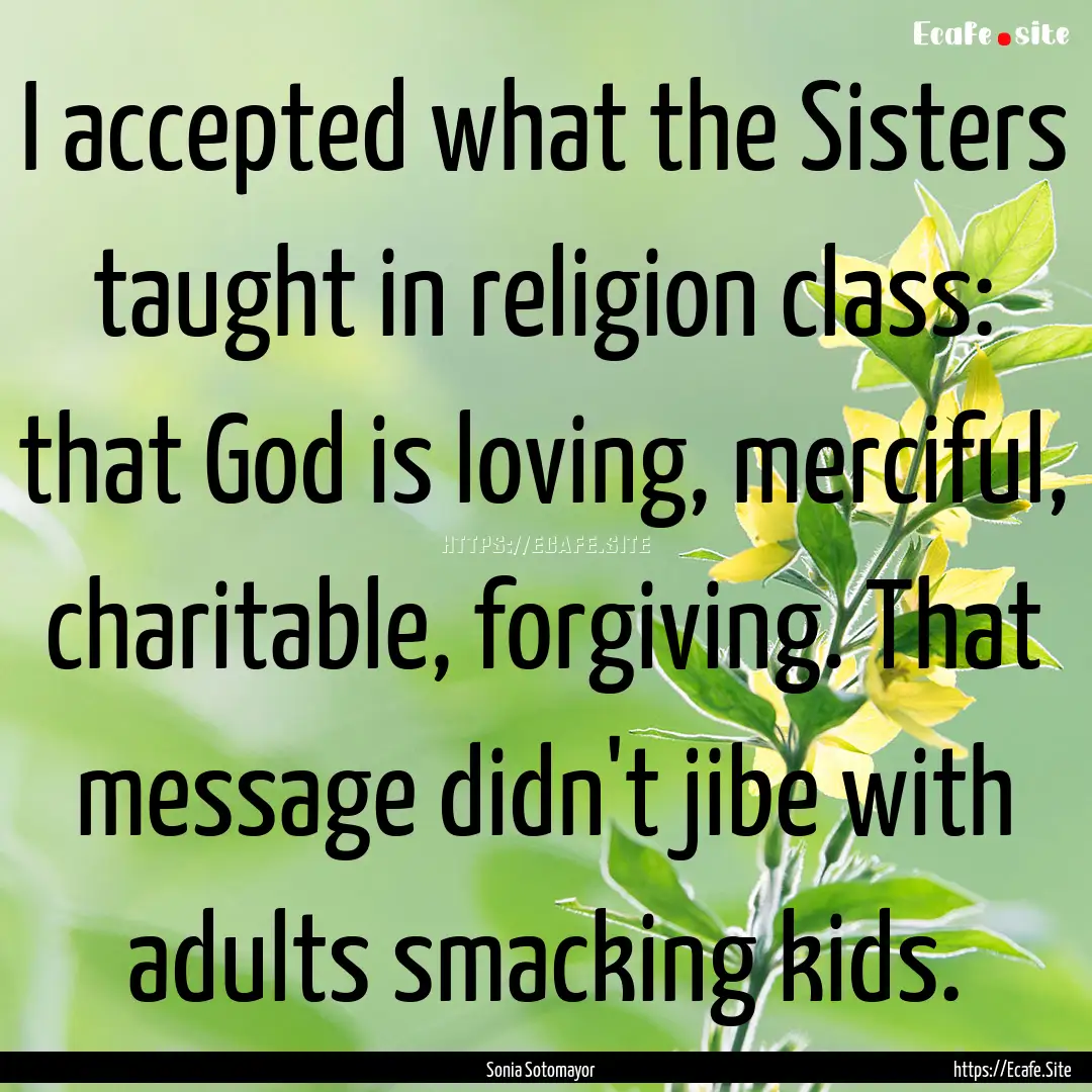 I accepted what the Sisters taught in religion.... : Quote by Sonia Sotomayor