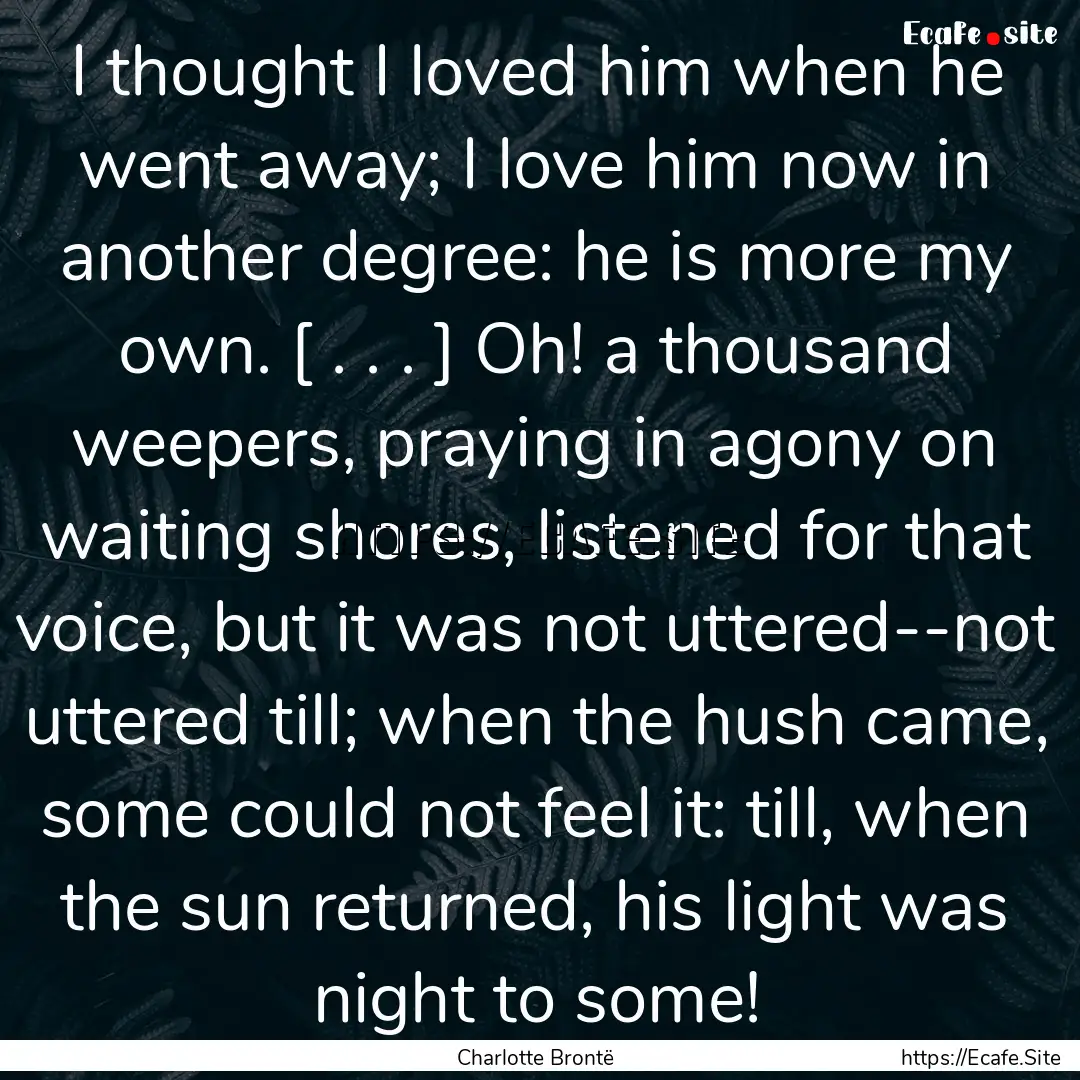 I thought I loved him when he went away;.... : Quote by Charlotte Brontë