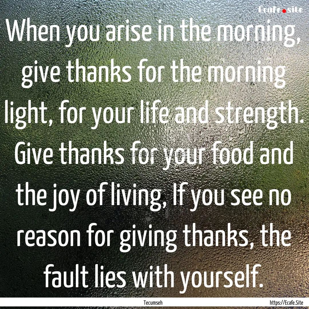 When you arise in the morning, give thanks.... : Quote by Tecumseh