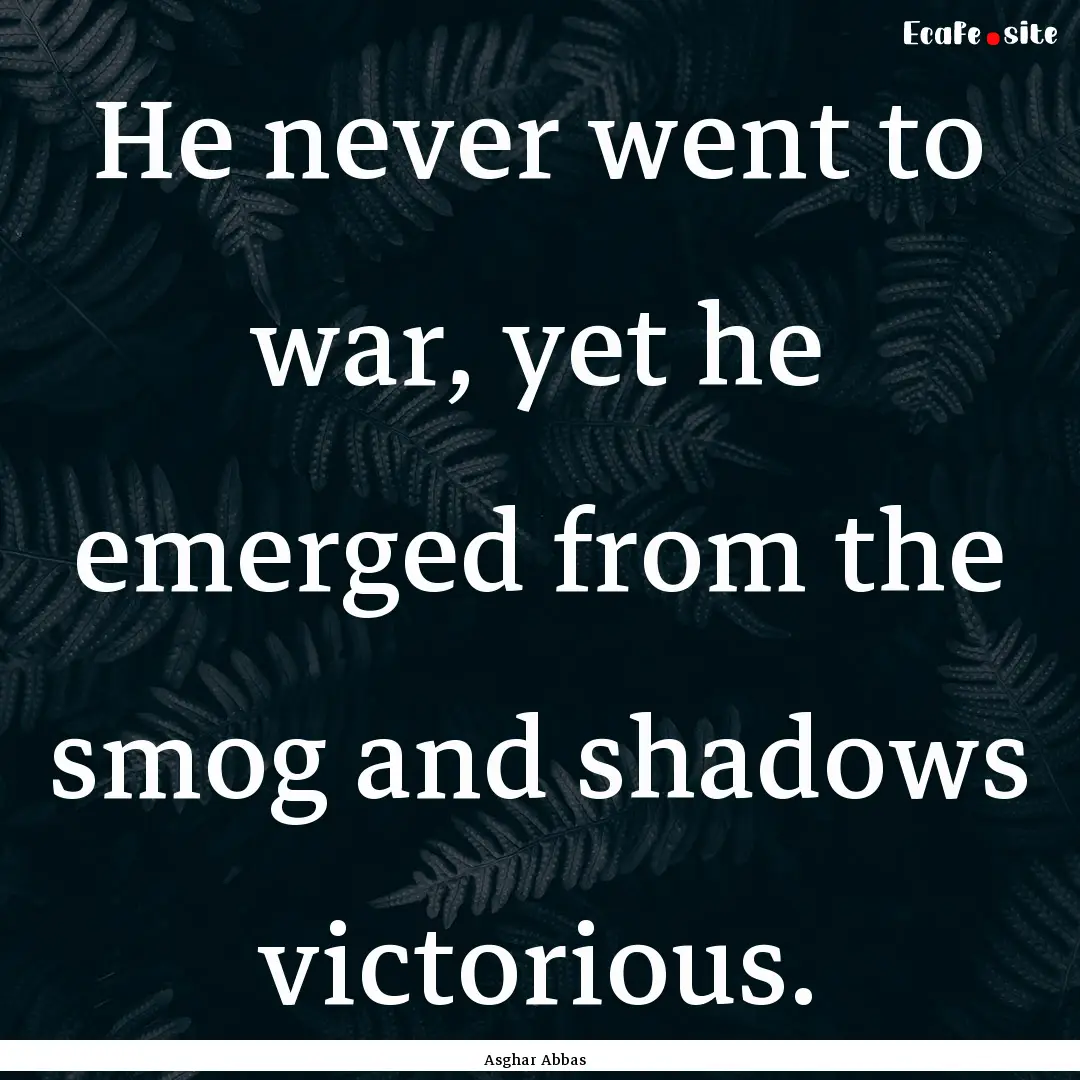 He never went to war, yet he emerged from.... : Quote by Asghar Abbas