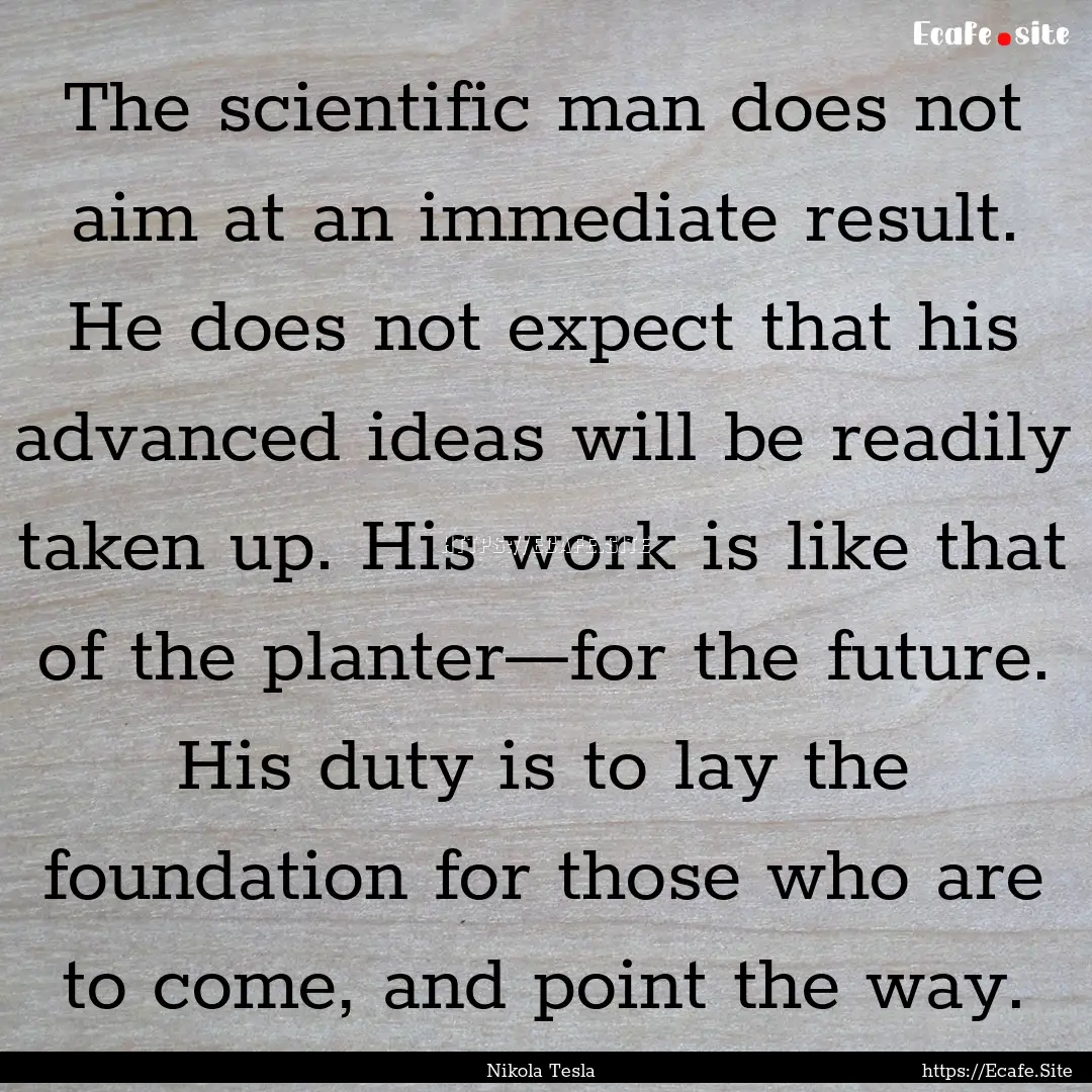 The scientific man does not aim at an immediate.... : Quote by Nikola Tesla