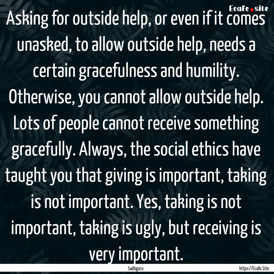 Asking for outside help, or even if it comes.... : Quote by Sadhguru