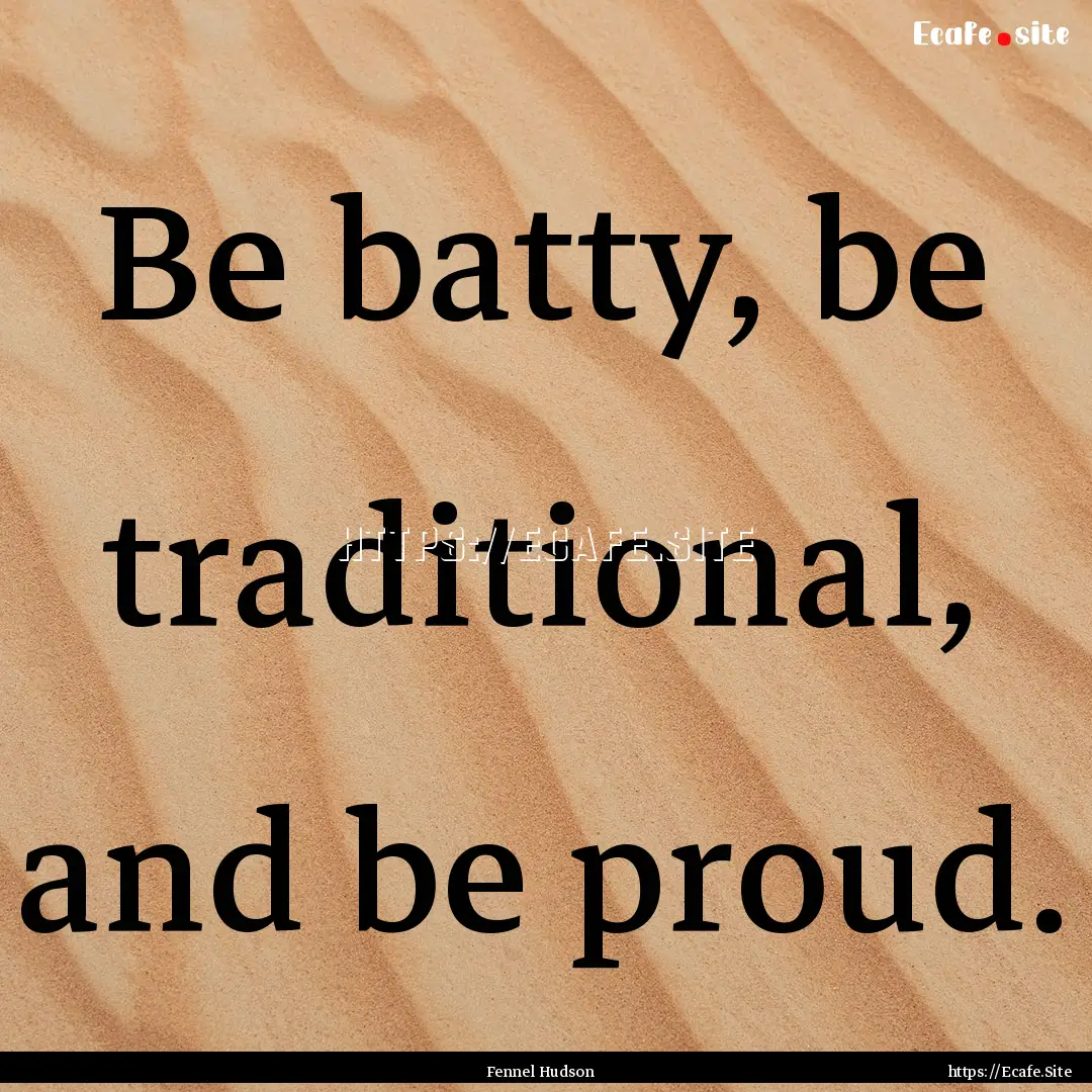 Be batty, be traditional, and be proud. : Quote by Fennel Hudson