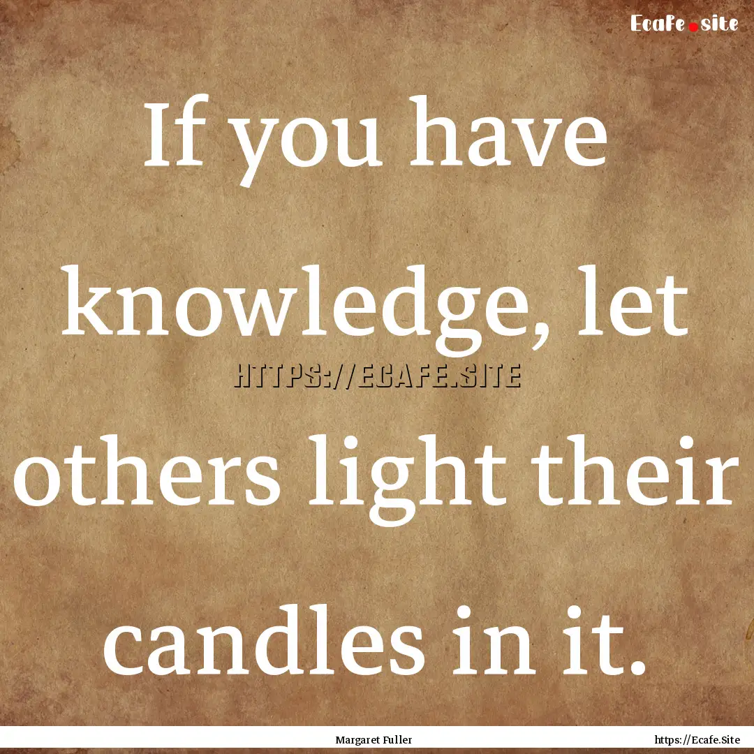 If you have knowledge, let others light their.... : Quote by Margaret Fuller