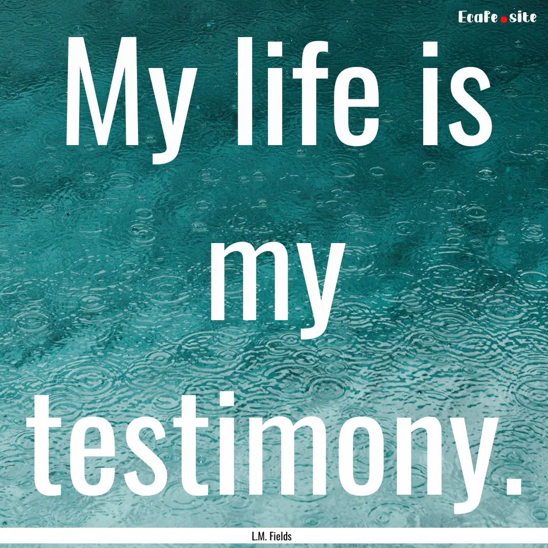 My life is my testimony. : Quote by L.M. Fields