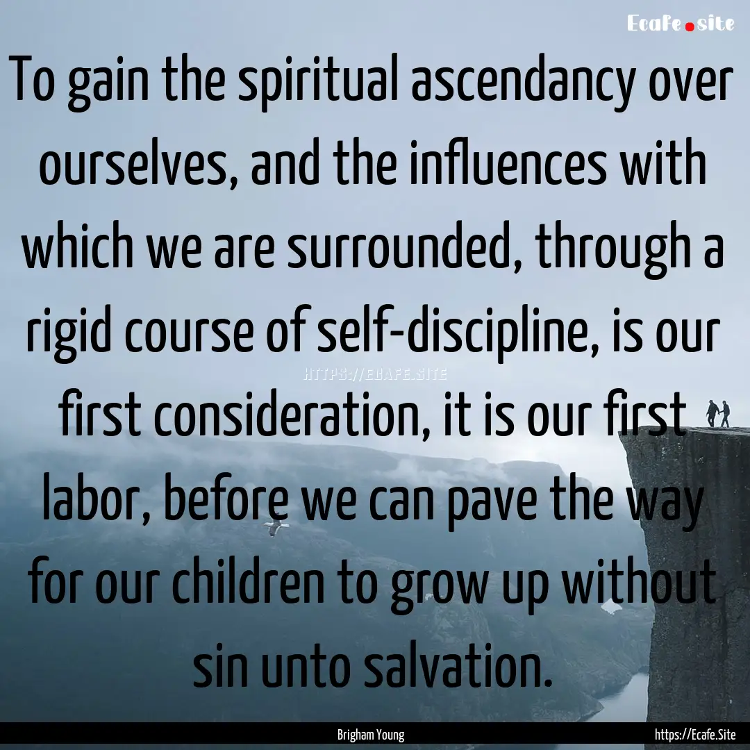 To gain the spiritual ascendancy over ourselves,.... : Quote by Brigham Young