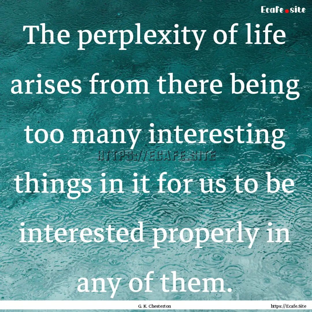 The perplexity of life arises from there.... : Quote by G. K. Chesterton