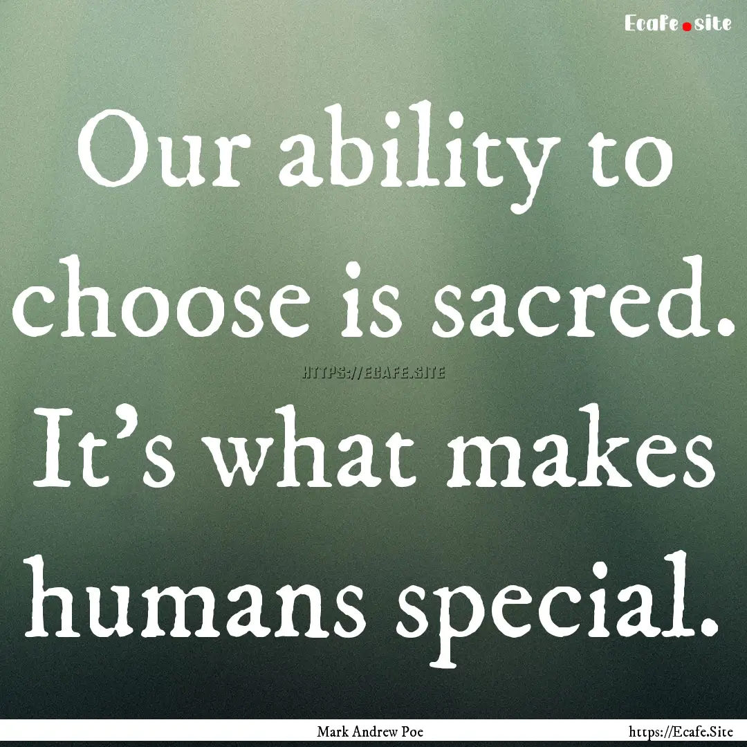 Our ability to choose is sacred. It’s what.... : Quote by Mark Andrew Poe