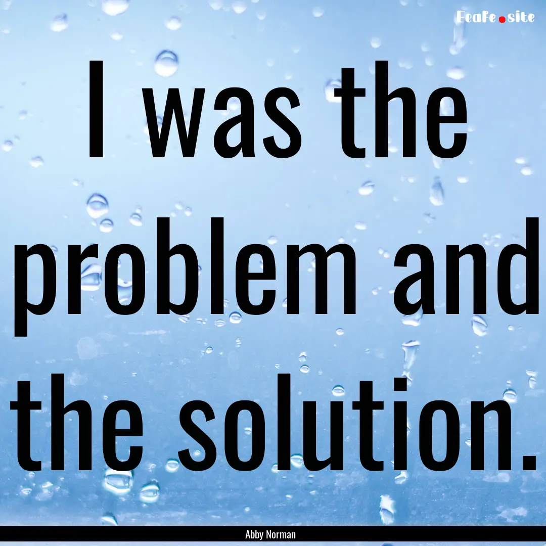 I was the problem and the solution. : Quote by Abby Norman