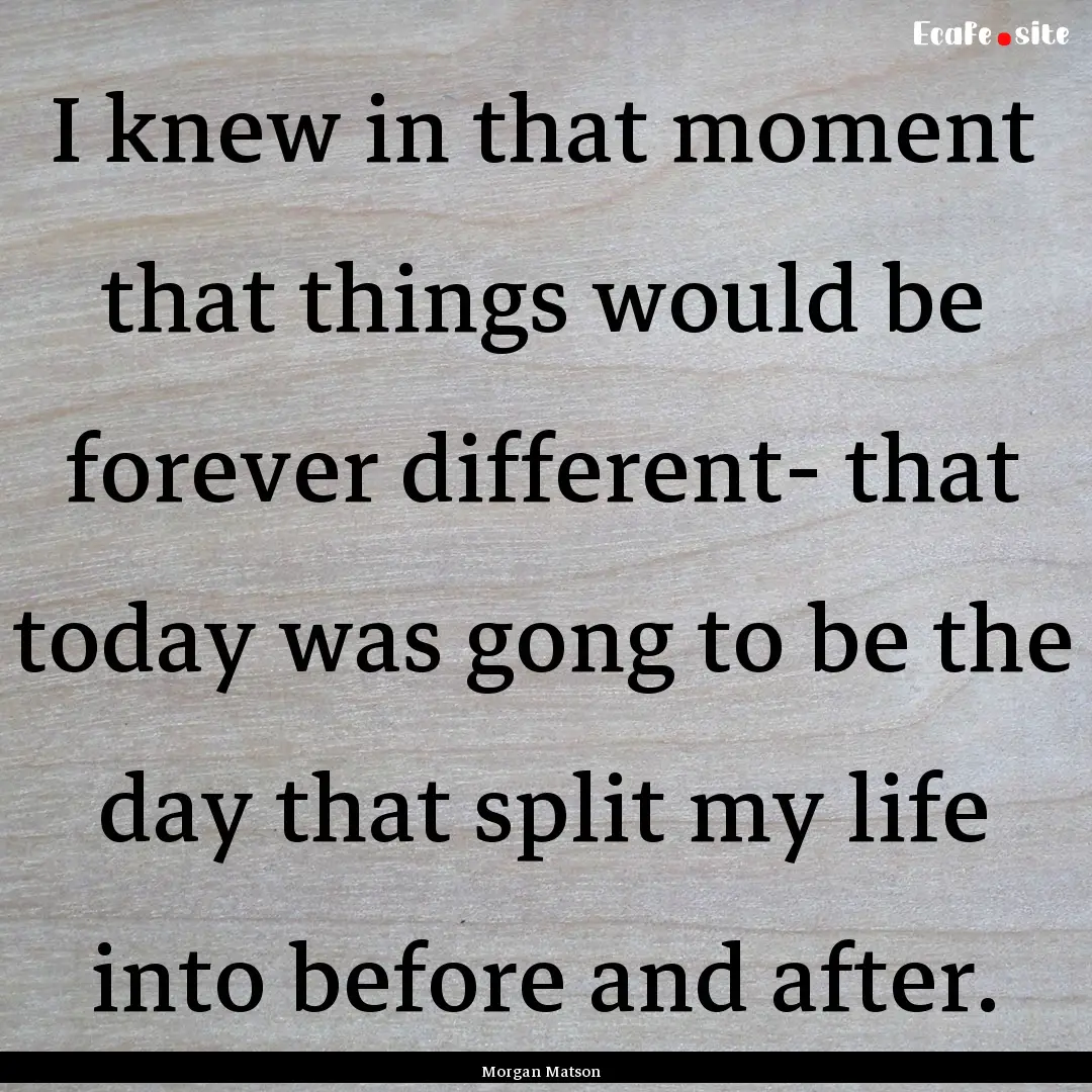 I knew in that moment that things would be.... : Quote by Morgan Matson